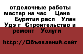 отделочные работы!мастер на час! › Цена ­ 500 - Бурятия респ., Улан-Удэ г. Строительство и ремонт » Услуги   